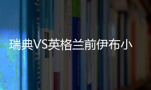 瑞典VS英格兰前伊布小贝对赌：请客吃饭和去宜家买家具