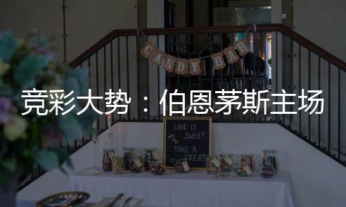 竞彩大势:伯恩茅斯主场不败 马竞信心不足