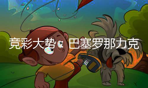 竞彩大势：巴塞罗那力克马竞 埃弗顿可保不败