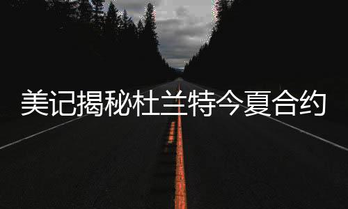 美记揭秘杜兰特今夏合约只为下赛季拿顶薪做准备