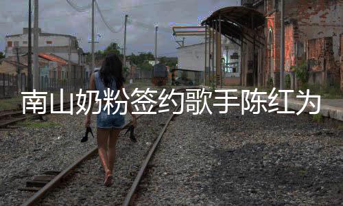 南山奶粉签约歌手陈红为品牌代言，宣扬孝道文化，温暖中国