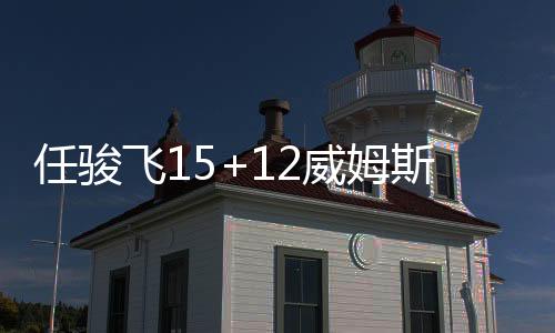 任骏飞15+12威姆斯13分 广东7人上双大胜深圳