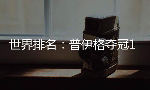 世界排名:普伊格夺冠112位 弗利特伍德升至第三