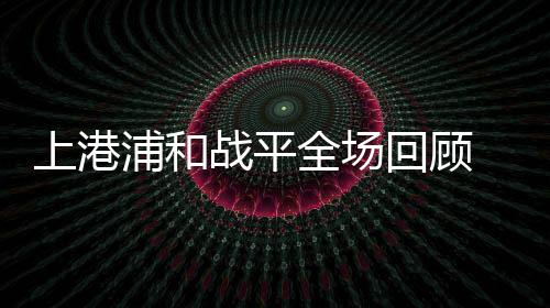 上港浦和战平全场回顾 排倒四浦和为何能跨过上港国安