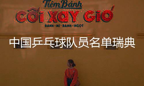 中国乒乓球队员名单瑞典德国公开赛阵容出炉 主力将轮休