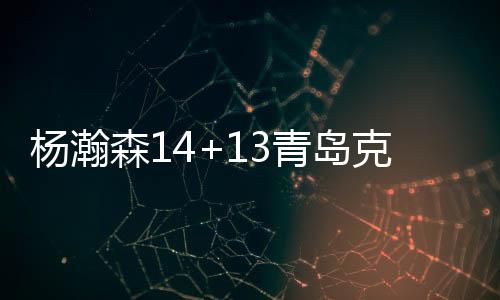 杨瀚森14+13青岛克广州3连胜 宁波加时胜江苏