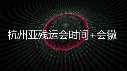 杭州亚残运会时间+会徽 2022亚残运主题口号发布