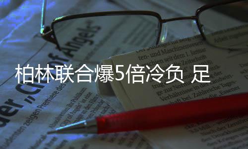 柏林联合爆5倍冷负 足彩派奖头奖366注63791元