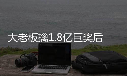 大老板擒1.8亿巨奖后犯迷糊 立即工作扩大规模