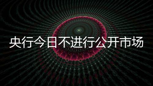 央行今日不进行公开市场操作，当日有2700亿逆回购到期