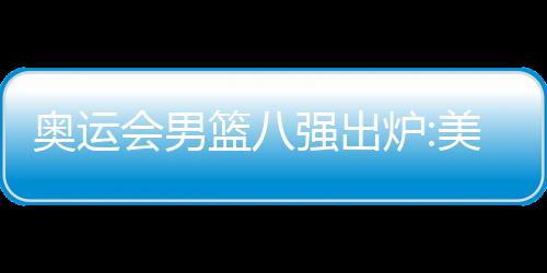 奥运会男篮八强出炉:美国对阵巴西 德国战希腊