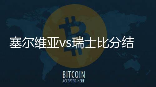 塞尔维亚vs瑞士比分结果预测谁会赢 谁的胜算赢面大