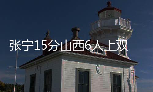 张宁15分山西6人上双击败广东 新疆大胜宁波