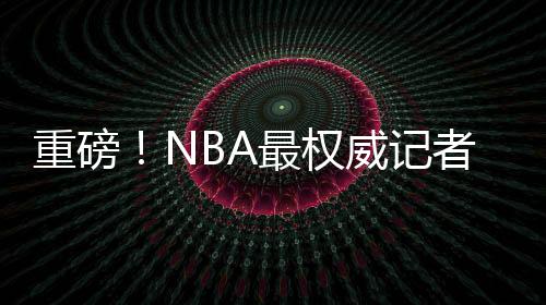 重磅！NBA最权威记者宣布退役 结束30年生涯