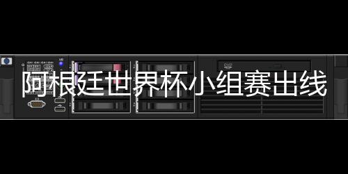 阿根廷世界杯小组赛出线形势分析 赢尼日利亚也可能无法出线