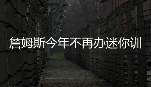 詹姆斯今年不再办迷你训练营 球队无新人加入