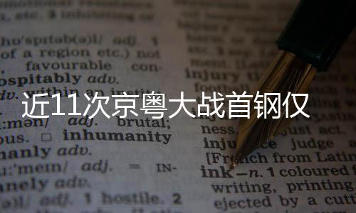 近11次京粤大战首钢仅1胜 莱登：攻联防出问题