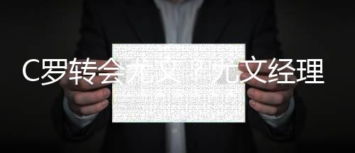 C罗转会尤文？尤文经理:签C罗目前只是设想