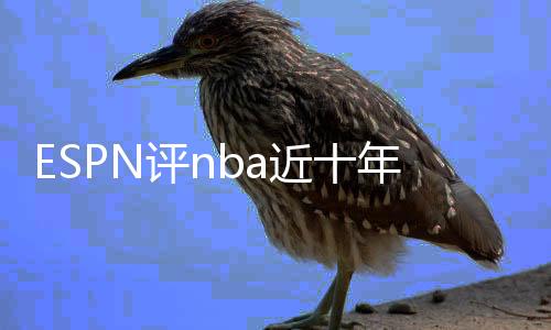 ESPN评nba近十年最佳射手排名榜单:勒布朗在汤神之前