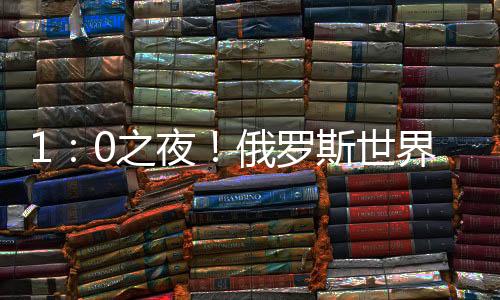 1:0之夜!俄罗斯世界杯1