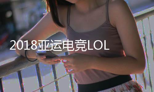 2018亚运电竞LOL比赛直播时间 8月27日英雄联盟赛程对阵表